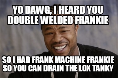 yo-dawg-i-heard-you-double-welded-frankie-so-i-had-frank-machine-frankie-so-you-