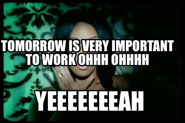 tomorrow-is-very-important-to-work-ohhh-ohhhh-yeeeeeeeah