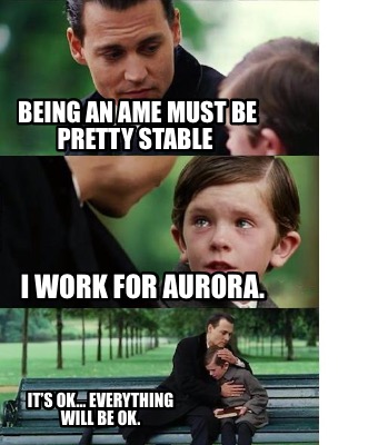 being-an-ame-must-be-pretty-stable-i-work-for-aurora.-its-ok-everything-will-be-