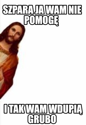szpara-ja-wam-nie-pomog-i-tak-wam-wdupi-grubo