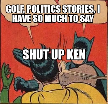 golf-politics-stories-i-have-so-much-to-say-shut-up-ken