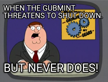 when-the-gubmint-threatens-to-shut-down.-but-never-does