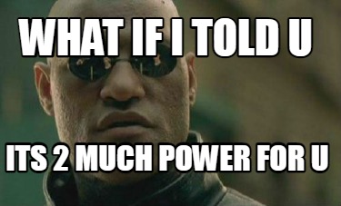 what-if-i-told-u-its-2-much-power-for-u