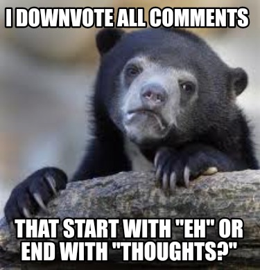 i-downvote-all-comments-that-start-with-eh-or-end-with-thoughts