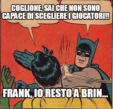 coglione-sai-che-non-sono-capace-di-scegliere-i-giocatori-frank-io-resto-a-brin
