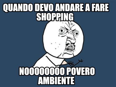 quando-devo-andare-a-fare-shopping-noooooooo-povero-ambiente