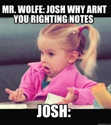 mr.-wolfe-josh-why-arnt-you-righting-notes-josh