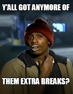 yall-got-anymore-of-them-extra-breaks