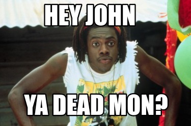 hey-john-ya-dead-mon