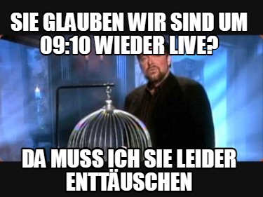 sie-glauben-wir-sind-um-0910-wieder-live-da-muss-ich-sie-leider-enttuschen