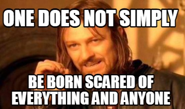 one-does-not-simply-be-born-scared-of-everything-and-anyone