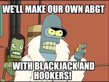 well-make-our-own-abgt-with-blackjack-and-hookers