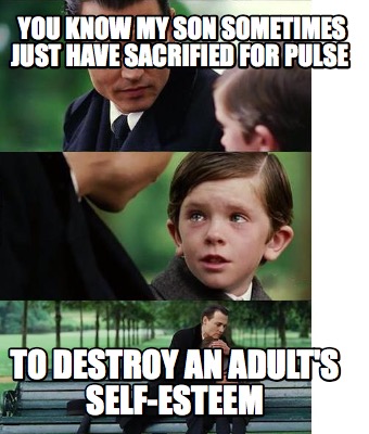 you-know-my-son-sometimes-just-have-sacrified-for-pulse-to-destroy-an-adults-sel