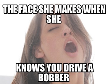 the-face-she-makes-when-she-knows-you-drive-a-bobber