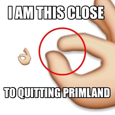 i-am-this-close-to-quitting-primland