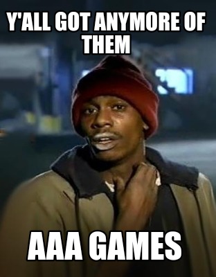 yall-got-anymore-of-them-aaa-games