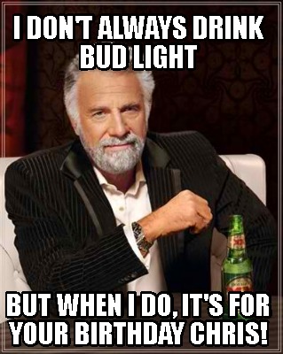 i-dont-always-drink-bud-light-but-when-i-do-its-for-your-birthday-chris