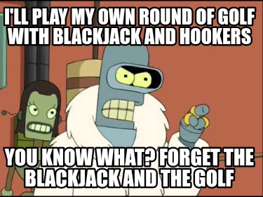 ill-play-my-own-round-of-golf-with-blackjack-and-hookers-you-know-what-forget-th
