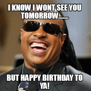 i-know-i-wont-see-you-tomorrow.......-but-happy-birthday-to-ya
