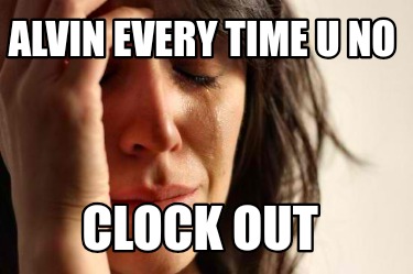 alvin-every-time-u-no-clock-out