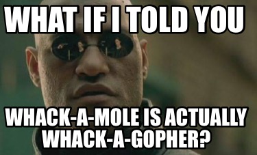 what-if-i-told-you-whack-a-mole-is-actually-whack-a-gopher