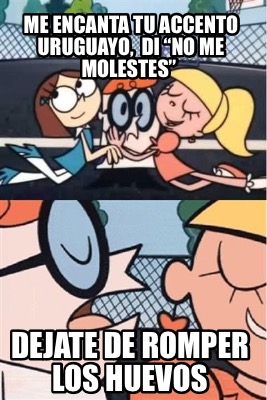 me-encanta-tu-accento-uruguayo-di-no-me-molestes-dejate-de-romper-los-huevos