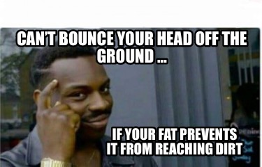 cant-bounce-your-head-off-the-ground-if-your-fat-prevents-it-from-reaching-dirt