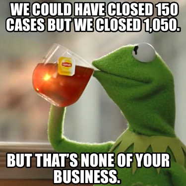 we-could-have-closed-150-cases-but-we-closed-1050.-but-thats-none-of-your-busine