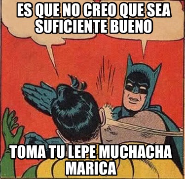 es-que-no-creo-que-sea-suficiente-bueno-toma-tu-lepe-muchacha-marica