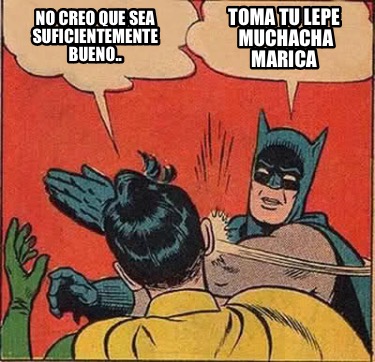 toma-tu-lepe-muchacha-marica-no-creo-que-sea-suficientemente-bueno