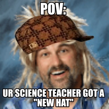 pov-ur-science-teacher-got-a-new-hat