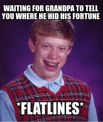 waiting-for-grandpa-to-tell-you-where-he-hid-his-fortune-flatlines
