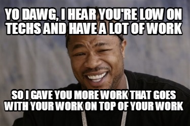 yo-dawg-i-hear-youre-low-on-techs-and-have-a-lot-of-work-so-i-gave-you-more-work