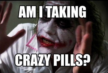 am-i-taking-crazy-pills6
