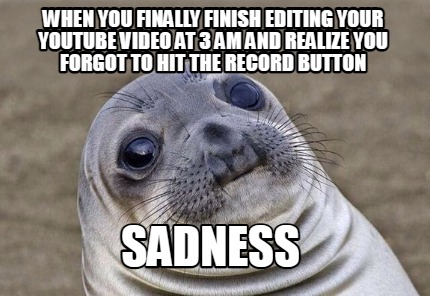 when-you-finally-finish-editing-your-youtube-video-at-3-am-and-realize-you-forgo