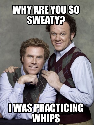 why-are-you-so-sweaty-i-was-practicing-whips