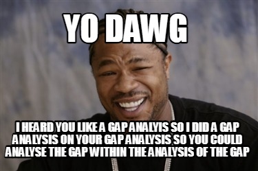 yo-dawg-i-heard-you-like-a-gap-analyis-so-i-did-a-gap-analysis-on-your-gap-analy