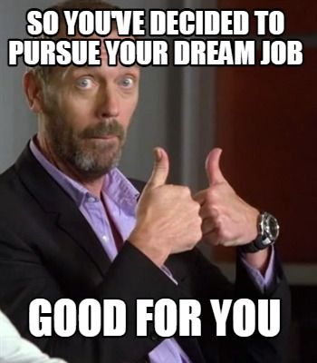 so-youve-decided-to-pursue-your-dream-job-good-for-you
