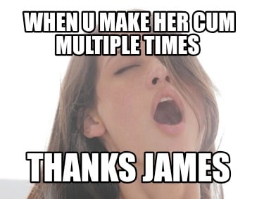 when-u-make-her-cum-multiple-times-thanks-james