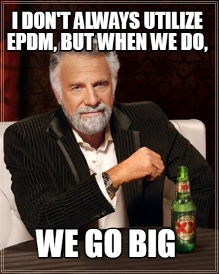 i-dont-always-utilize-epdm-but-when-we-do-we-go-big