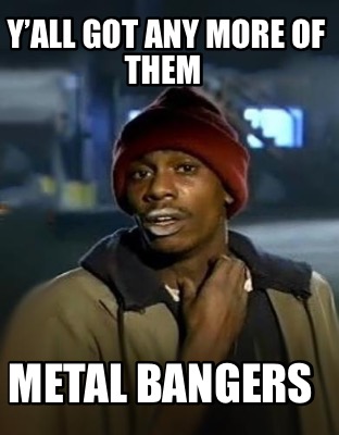 yall-got-any-more-of-them-metal-bangers