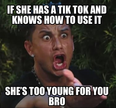 if-she-has-a-tik-tok-and-knows-how-to-use-it-shes-too-young-for-you-bro