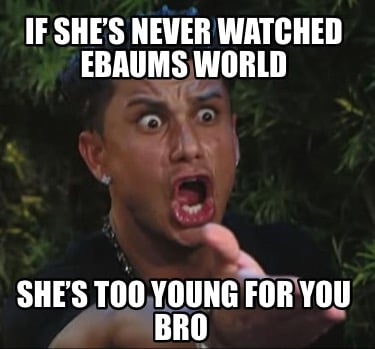if-shes-never-watched-ebaums-world-shes-too-young-for-you-bro