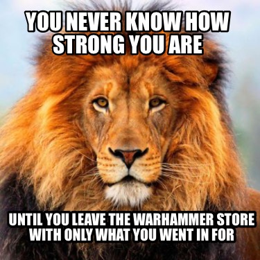 you-never-know-how-strong-you-are-until-you-leave-the-warhammer-store-with-only-
