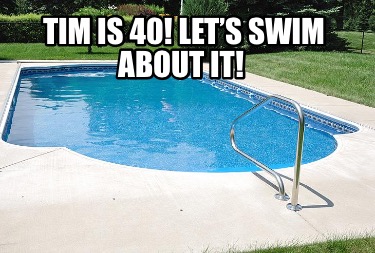 tim-is-40-lets-swim-about-it0