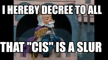 i-hereby-decree-to-all-that-cis-is-a-slur