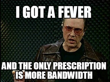 i-got-a-fever-and-the-only-prescription-is-more-bandwidth