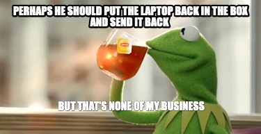perhaps-he-should-put-the-laptop-back-in-the-box-and-send-it-back-but-thats-none