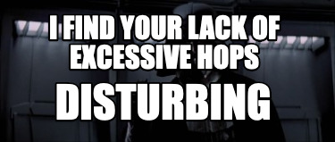i-find-your-lack-of-excessive-hops-disturbing