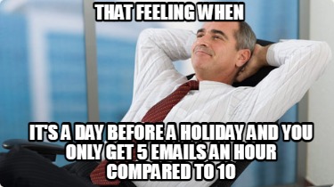 that-feeling-when-its-a-day-before-a-holiday-and-you-only-get-5-emails-an-hour-c
